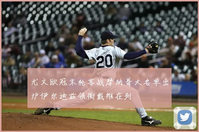 尤文欧冠末轮客战摩纳哥大名单出炉伊尔迪兹领衔戴维在列