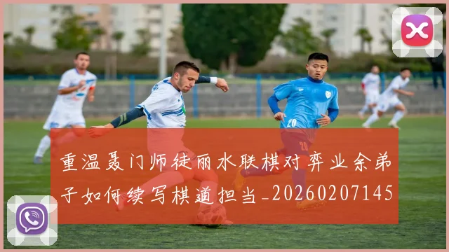 重温聂门师徒丽水联棋对弈业余弟子如何续写棋道担当_20260207145429