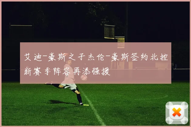 艾迪-豪斯之子杰伦-豪斯签约北控新赛季阵容再添强援