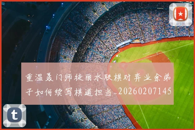 重温聂门师徒丽水联棋对弈业余弟子如何续写棋道担当_20260207145429