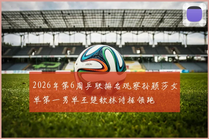 2026年第6周乒联排名观察孙颖莎女单第一男单王楚钦林诗栋领跑