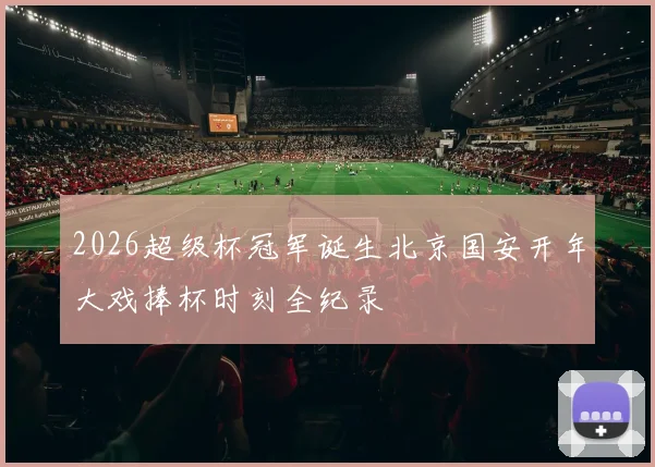 2026超级杯冠军诞生北京国安开年大戏捧杯时刻全纪录