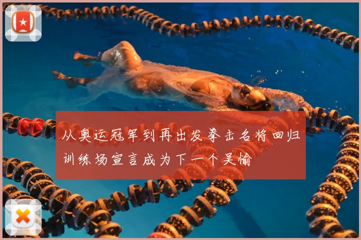 从奥运冠军到再出发拳击名将回归训练场宣言成为下一个吴愉