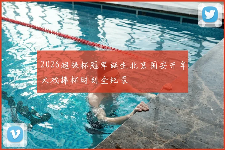2026超级杯冠军诞生北京国安开年大戏捧杯时刻全纪录