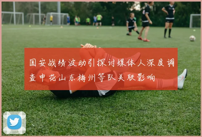 国安战绩波动引探讨媒体人深度调查申花山东梅州等队关联影响
