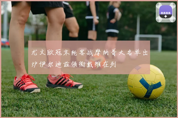 尤文欧冠末轮客战摩纳哥大名单出炉伊尔迪兹领衔戴维在列