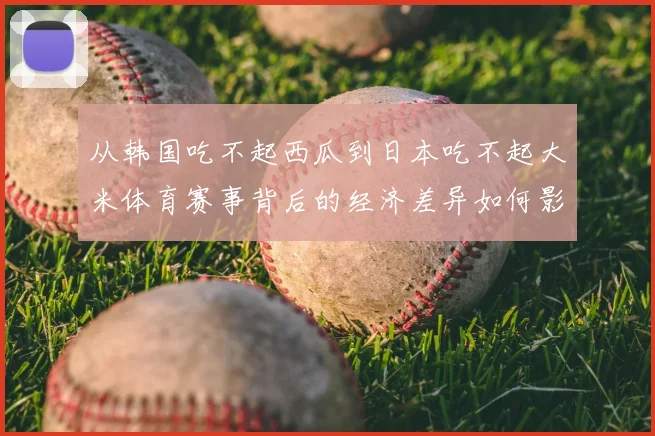 从韩国吃不起西瓜到日本吃不起大米体育赛事背后的经济差异如何影响运动员补给