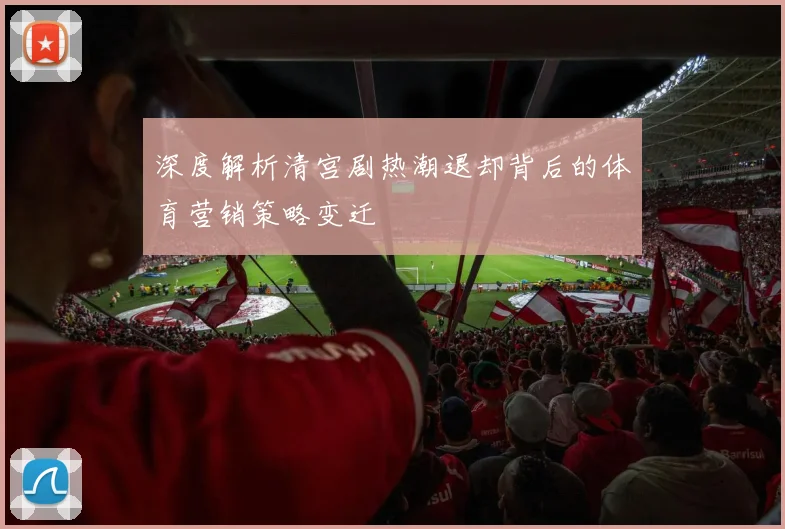 深度解析清宫剧热潮退却背后的体育营销策略变迁