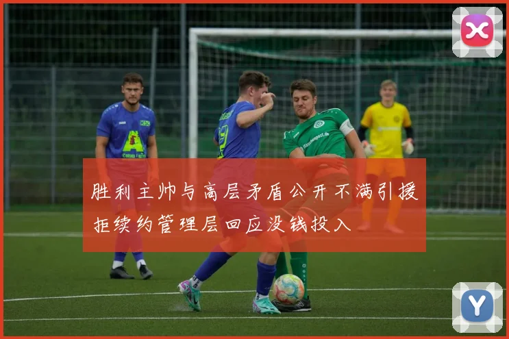 胜利主帅与高层矛盾公开不满引援拒续约管理层回应没钱投入