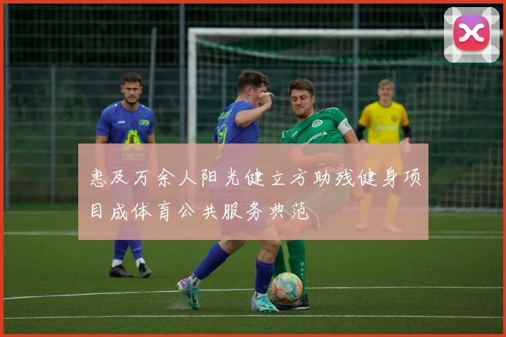 惠及万余人阳光健立方助残健身项目成体育公共服务典范