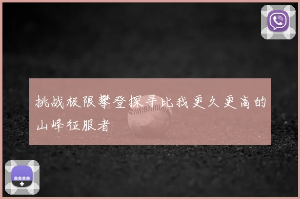 挑战极限攀登探寻比我更久更高的山峰征服者