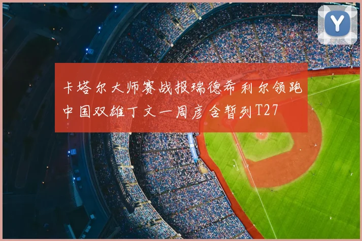 卡塔尔大师赛战报瑞德希利尔领跑中国双雄丁文一周彦含暂列T27