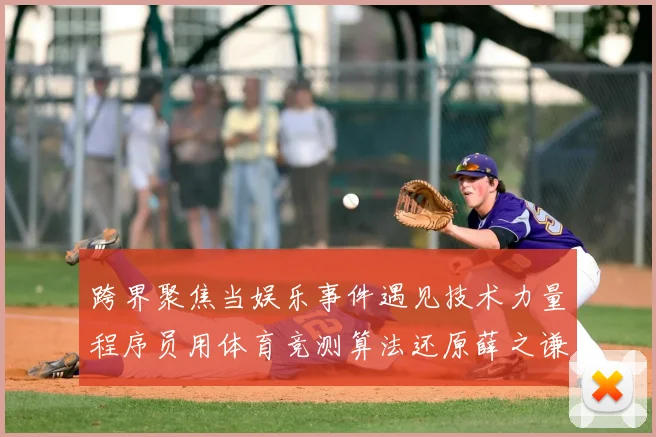 跨界聚焦当娱乐事件遇见技术力量程序员用体育竞测算法还原薛之谦现场事件真相