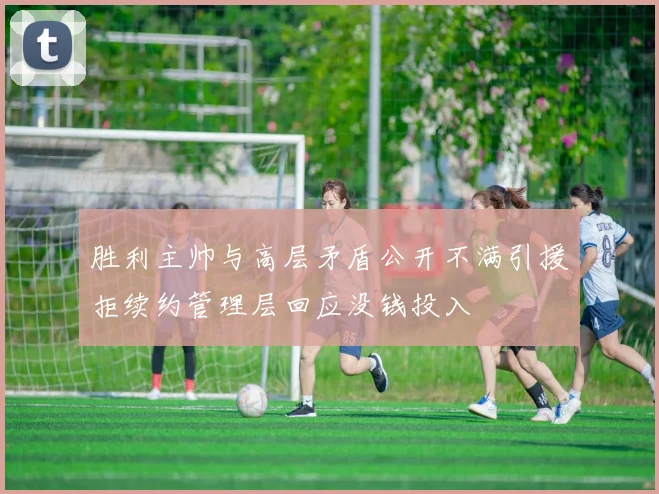 胜利主帅与高层矛盾公开不满引援拒续约管理层回应没钱投入